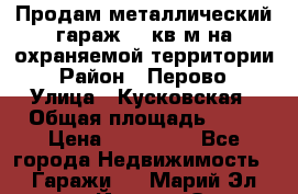 Продам металлический гараж,18 кв.м на охраняемой территории › Район ­ Перово › Улица ­ Кусковская › Общая площадь ­ 18 › Цена ­ 250 000 - Все города Недвижимость » Гаражи   . Марий Эл респ.,Йошкар-Ола г.